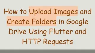 How to Upload Images and Create Folders in Google Drive Using Flutter and HTTP Requests