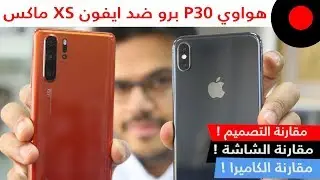 هواوي P30 Pro ضد ايفون XS ماكس .. المقارنة الشاملة🔥