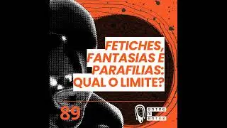 #89 | Fetiches e parafilias: Qual o limite?
