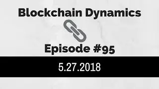 Blockchain Dynamics #95 5/27/2018