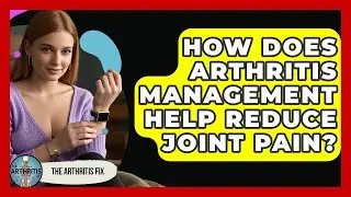 How Does Arthritis Management Help Reduce Joint Pain? | The Arthritis Fix