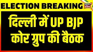 Breaking News: Delhi में आज UP BJP कोर ग्रुप की बैठक | Lok Sabha Elections 2024 | PM Modi | CM Yogi