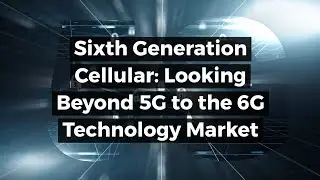 Sixth Generation Cellular: Looking Beyond 5G to the 6G Technology Market