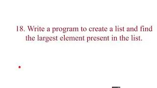 LIST PROGRAM 18#Program to create a list and find the largest element present in the list.