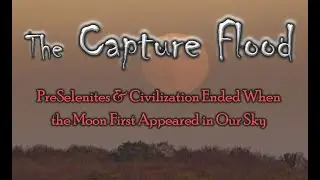 The Capture Flood: PreSelenites & Civilization Ended When the Moon First Appeared in Our Sky