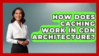 How Does Caching Work In CDN Architecture? - Internet Infrastructure Explained