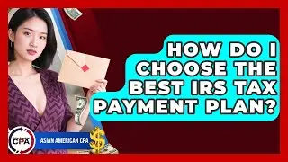 How Do I Choose The Best IRS Tax Payment Plan? - Asian American CPA