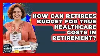 How Can Retirees Budget For True Healthcare Costs In Retirement? - Budgeting as a Retiree