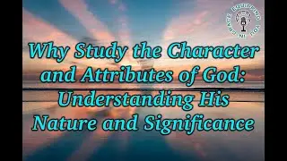 Why Study the Character and Attributes of God: Understanding His Nature and Significance