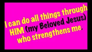 I can do all things through HIM (my Beloved Jesus) who strengthens me.