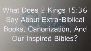 What Does 2 Kings 15 36 Say About Extra Biblical Books, Canonization, And Our Inspired Bibles