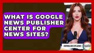What Is Google News Publisher Center For News Sites? - Journalism Explained