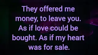 They offered me money, to leave you. As if love could be bought. As if my heart was for sale.