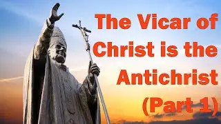 The Vicar of Christ is the Antichrist (Part 1)
