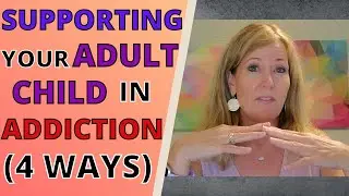 SUPPORTING YOUR ADULT CHILD THROUGH ADDICTION (4 WAYS)