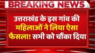 Uttarakhand के इस गांव की महिलाओं ने लिया ऐसा फैसला!, सभी को चौंका दिया...!