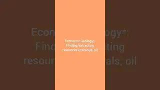 Economic Geology*: Finding/extracting resources (minerals, oil