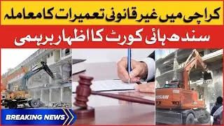 Sindh High Court Expressed Indignation | Case Of Illegal Constructions In Karachi | Breaking News