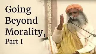 Going Beyond Morality, Part I | Sadhguru