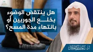 هل ينتقض الوضوء بخلع الجوربين أو بانتهاء مدة المسح؟ | الشيخ أ.د سعد الخثلان
