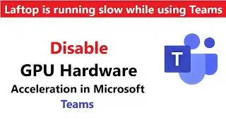 How to Disable GPU Hardware Acceleration in Teams | Laptop is running Slow while using the Teams