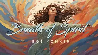 Breath of Spirit &bull; Elevate Your Soul With Channeled Music &bull; Bob Yonker