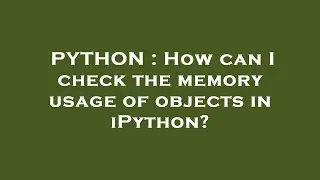 PYTHON : How can I check the memory usage of objects in iPython?