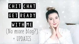 Chit chat get ready with me - no more blogging?
