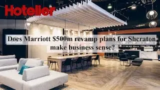 Does Marriott's $500m revamp plans for Sheraton make business sense?