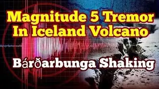 B&aacute;r&eth;arbunga Volcano Shaking, Magnitude 5 Earthquake, Iceland Volcano Eruption, 1.7Km Depth