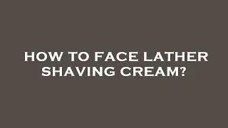 How to face lather shaving cream?