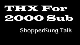 ShopperKung Talk - THX For 2000 Sub ^ ^b