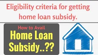 How to Avail Home Loan Subsidy..?? Eligibility criteria for getting home loan subsidy.
