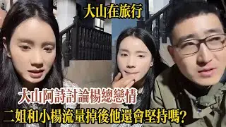 【大山在旅行】大山阿詩討論楊總戀情，阿詩二姐和小楊總曖昧升溫，流量掉後他還會堅持嗎？大山想帶阿詩回國看雪，阿詩卻還在禁期