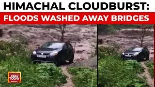 Himachal Cloudburst: Floods, Bridges Washed Away; Rescue Ops On, No Lives Lost | India Today