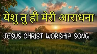 येशु तु ही मेरी आराधना || YESHU TU HI MERI ARADHNA || JESUS CHRIST WORSHIP SONG 