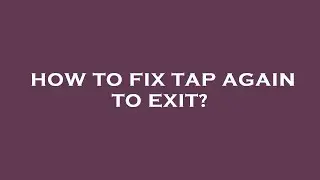How to fix tap again to exit?