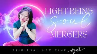 Spiritual Medicine Digest: Light Being Soul Mergers