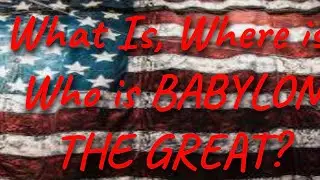 What is, Where is, Who is Babylon the Great