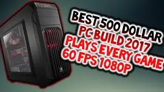 BEST $500 DOLLAR BUDGET PC BUILD 2017 (PLAYS ALMOST ALL GAMES 60FPS 1080p)