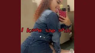I know she toxic