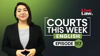 Courts This Week- A Weekly Round Of Important Legal Developments In The Country [Episode-117]