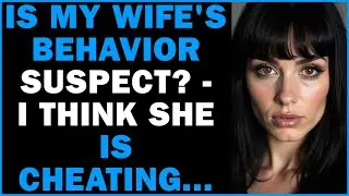 Is My Wife's Behavior Suspect? I Think She Is Cheating...
