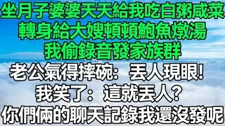 我坐月子婆婆天天給我吃白粥咸菜，轉身給大嫂頓頓鮑魚燉湯，我偷錄音發家族群，老公氣得摔碗：丟人現眼！我笑了：這就丟人？你們倆的聊天記錄我還沒發呢！#深夜淺讀 #故事分享 #人生感悟 #情感