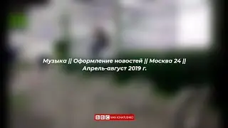 Музыка || Оформление новостей || Москва 24 || Апрель-август 2019 г.