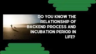 Do you know the relationship of backend process and incubation period in life?