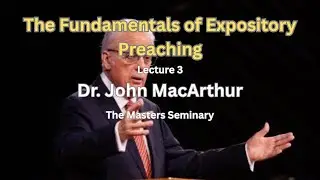 Lecture 3: Fundamentals of Expository Preaching - Dr. John MacArthur