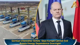 German Chancellor Scholz  Says Europe Cannot End Russia Energy Dependence Overnight