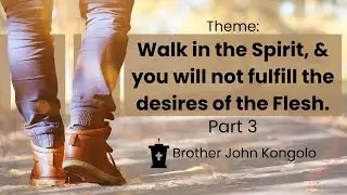 Part 3- WALK IN THE SPIRIT & YOU WILL NOT FULFILL THE DESIRE OF THE FLESH - SIR JOHN KONGOLO