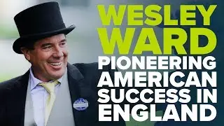 A LOVE AFFAIR WITH ROYAL ASCOT | Wesley Ward - Pioneering American success in England